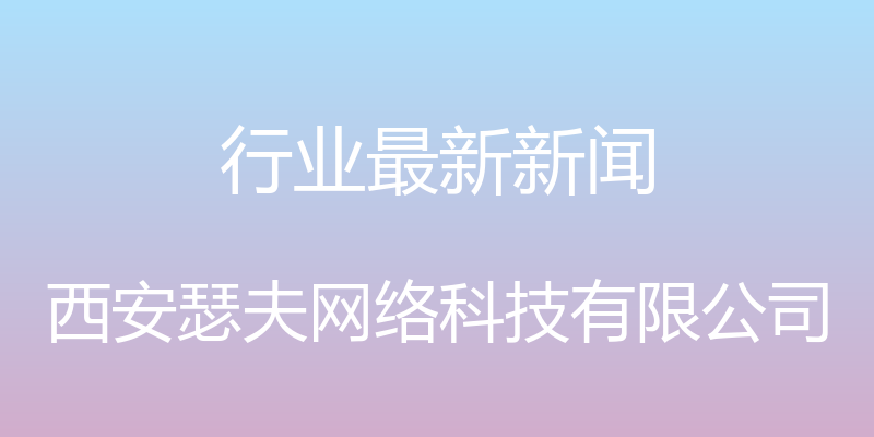 行业最新新闻 - 西安瑟夫网络科技有限公司